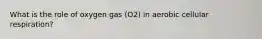 What is the role of oxygen gas (O2) in aerobic cellular respiration?