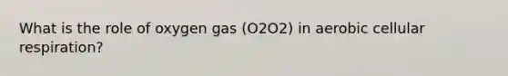What is the role of oxygen gas (O2O2) in aerobic cellular respiration?
