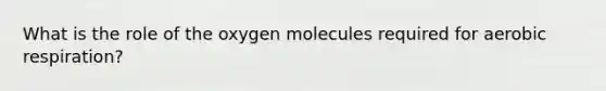 What is the role of the oxygen molecules required for aerobic respiration?