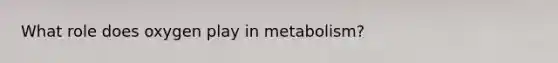 What role does oxygen play in metabolism?