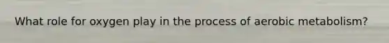 What role for oxygen play in the process of aerobic metabolism?