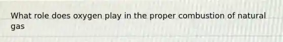 What role does oxygen play in the proper combustion of natural gas