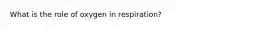 What is the role of oxygen in respiration?