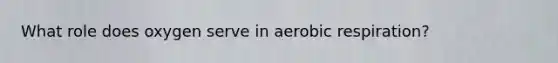 What role does oxygen serve in aerobic respiration?