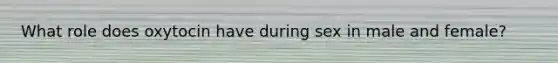 What role does oxytocin have during sex in male and female?