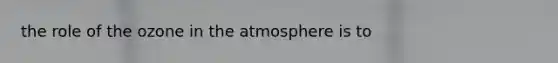 the role of the ozone in <a href='https://www.questionai.com/knowledge/kasO1LJ9rn-the-atmosphere' class='anchor-knowledge'>the atmosphere</a> is to