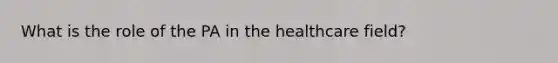 What is the role of the PA in the healthcare field?