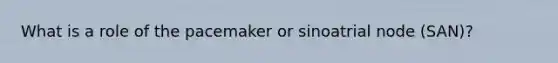 What is a role of the pacemaker or sinoatrial node (SAN)?