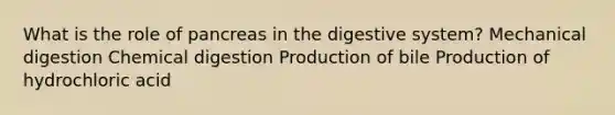 What is the role of pancreas in the digestive system? Mechanical digestion Chemical digestion Production of bile Production of hydrochloric acid