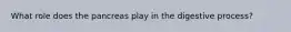 What role does the pancreas play in the digestive process?