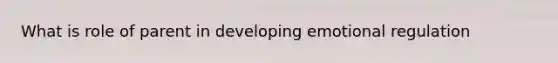 What is role of parent in developing emotional regulation