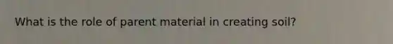 What is the role of parent material in creating soil?