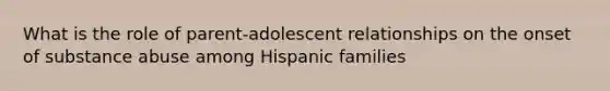 What is the role of parent-adolescent relationships on the onset of substance abuse among Hispanic families