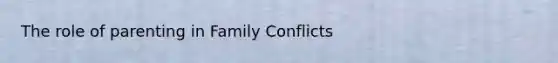The role of parenting in Family Conflicts