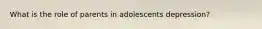 What is the role of parents in adolescents depression?