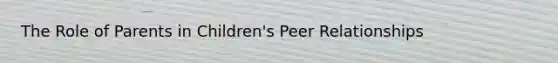 The Role of Parents in Children's Peer Relationships