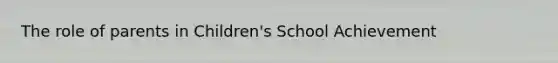 The role of parents in Children's School Achievement