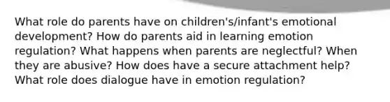 What role do parents have on children's/infant's emotional development? How do parents aid in learning emotion regulation? What happens when parents are neglectful? When they are abusive? How does have a secure attachment help? What role does dialogue have in emotion regulation?