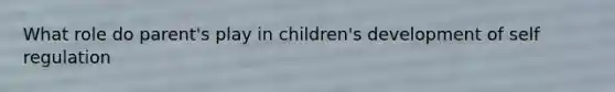 What role do parent's play in children's development of self regulation