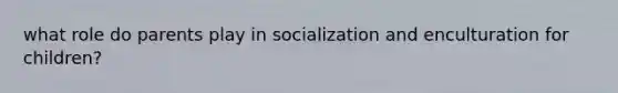 what role do parents play in socialization and enculturation for children?