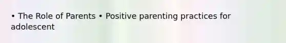 • The Role of Parents • Positive parenting practices for adolescent