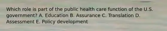 Which role is part of the public health care function of the U.S. government? A. Education B. Assurance C. Translation D. Assessment E. Policy development