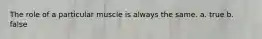 The role of a particular muscle is always the same. a. true b. false