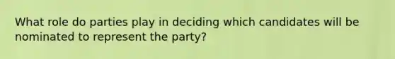 What role do parties play in deciding which candidates will be nominated to represent the party?