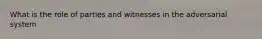 What is the role of parties and witnesses in the adversarial system