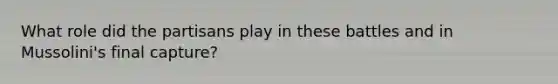 What role did the partisans play in these battles and in Mussolini's final capture?