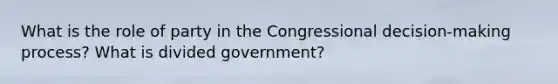 What is the role of party in the Congressional decision-making process? What is divided government?