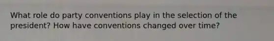 What role do party conventions play in the selection of the president? How have conventions changed over time?