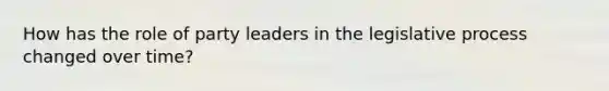 How has the role of party leaders in the legislative process changed over time?