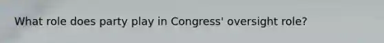 What role does party play in Congress' oversight role?