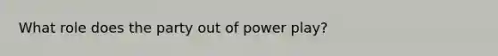 What role does the party out of power play?