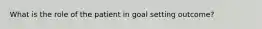 What is the role of the patient in goal setting outcome?