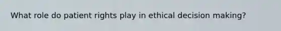 What role do patient rights play in ethical <a href='https://www.questionai.com/knowledge/kuI1pP196d-decision-making' class='anchor-knowledge'>decision making</a>?
