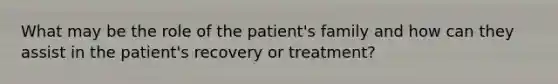 What may be the role of the patient's family and how can they assist in the patient's recovery or treatment?