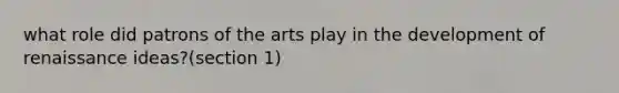 what role did patrons of the arts play in the development of renaissance ideas?(section 1)