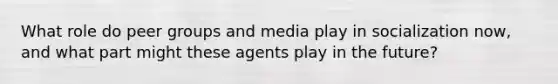 What role do peer groups and media play in socialization now, and what part might these agents play in the future?