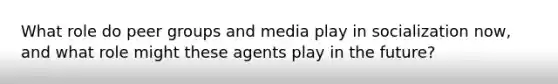 What role do peer groups and media play in socialization now, and what role might these agents play in the future?