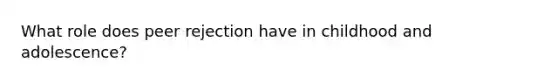 What role does peer rejection have in childhood and adolescence?