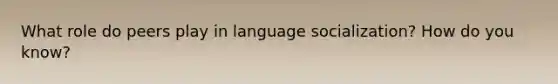 What role do peers play in language socialization? How do you know?