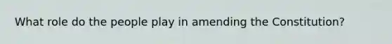 What role do the people play in amending the Constitution?
