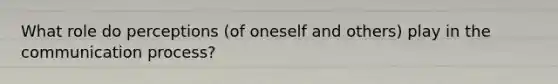 What role do perceptions (of oneself and others) play in the communication process?