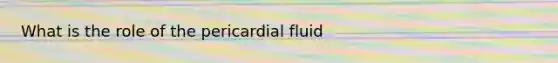 What is the role of the pericardial fluid