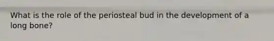 What is the role of the periosteal bud in the development of a long bone?