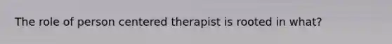 The role of person centered therapist is rooted in what?