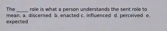 The _____ role is what a person understands the sent role to mean. a. discerned ​ b. enacted c. influenced ​ d. perceived ​ e. expected