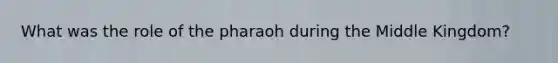 What was the role of the pharaoh during the Middle Kingdom?